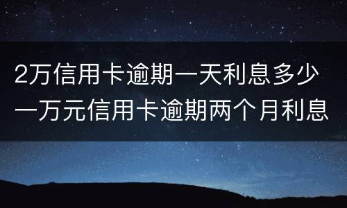 2万信用卡逾期一天利息多少 一万元信用卡逾期两个月利息多少