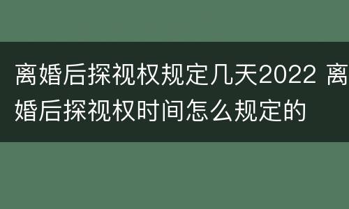 离婚后探视权规定几天2022 离婚后探视权时间怎么规定的