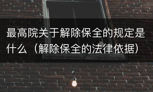 最高院关于解除保全的规定是什么（解除保全的法律依据）
