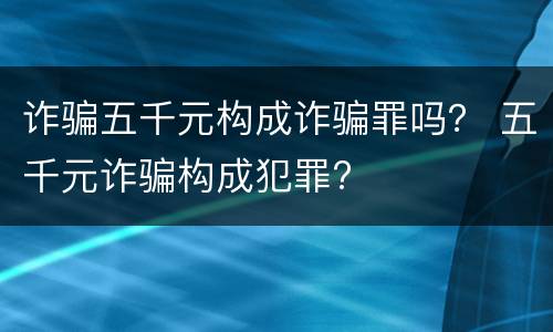 诈骗五千元构成诈骗罪吗？ 五千元诈骗构成犯罪?