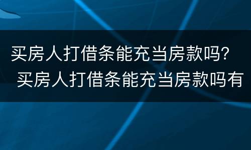 买房人打借条能充当房款吗？ 买房人打借条能充当房款吗有效吗