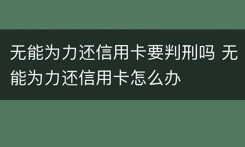 无能为力还信用卡要判刑吗 无能为力还信用卡怎么办