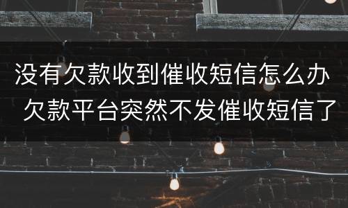 没有欠款收到催收短信怎么办 欠款平台突然不发催收短信了