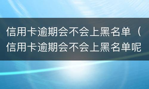 信用卡逾期会不会上黑名单（信用卡逾期会不会上黑名单呢）