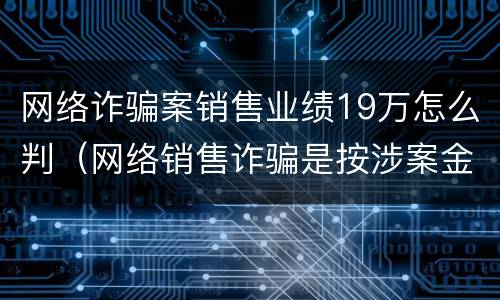 网络诈骗案销售业绩19万怎么判（网络销售诈骗是按涉案金额吗）