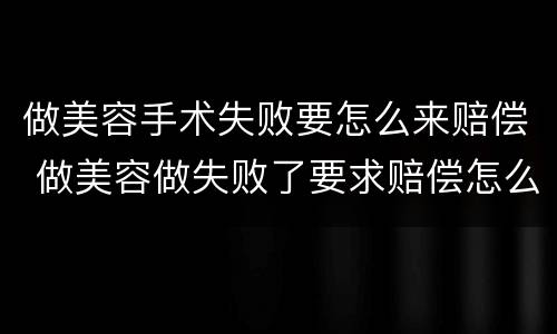做美容手术失败要怎么来赔偿 做美容做失败了要求赔偿怎么走程序