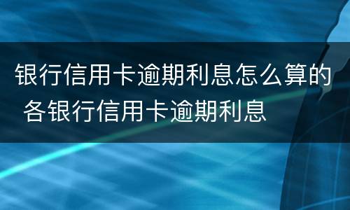 银行信用卡逾期利息怎么算的 各银行信用卡逾期利息
