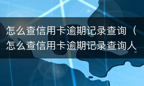 怎么查信用卡逾期记录查询（怎么查信用卡逾期记录查询人工号）