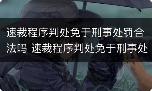 速裁程序判处免于刑事处罚合法吗 速裁程序判处免于刑事处罚合法吗为什么