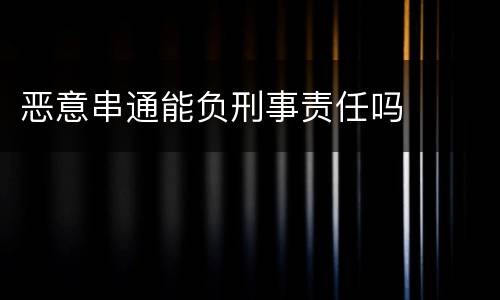 恶意串通能负刑事责任吗