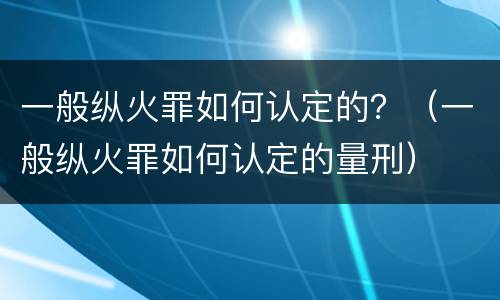 一般纵火罪如何认定的？（一般纵火罪如何认定的量刑）