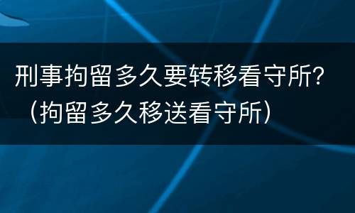 刑事拘留多久要转移看守所？（拘留多久移送看守所）