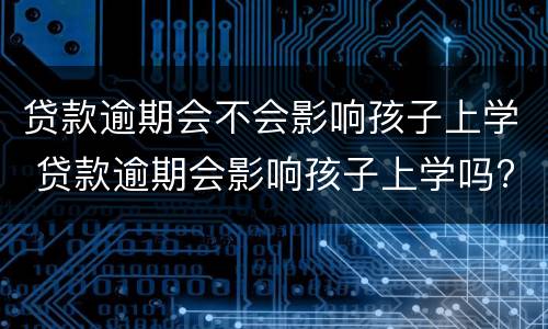 贷款逾期会不会影响孩子上学 贷款逾期会影响孩子上学吗?