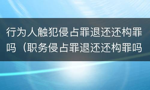 行为人触犯侵占罪退还还构罪吗（职务侵占罪退还还构罪吗）