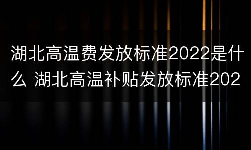 湖北高温费发放标准2022是什么 湖北高温补贴发放标准2021几个月