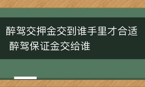 醉驾交押金交到谁手里才合适 醉驾保证金交给谁
