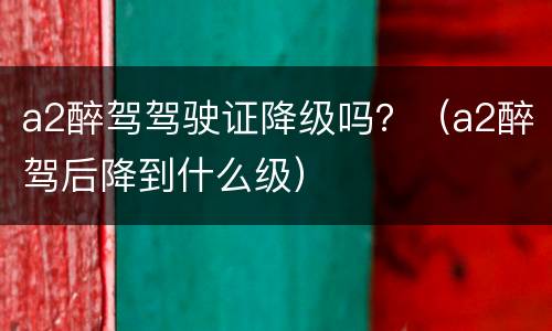 a2醉驾驾驶证降级吗?(a2醉驾后降到什么级)