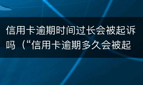 信用卡逾期时间过长会被起诉吗（“信用卡逾期多久会被起诉”）