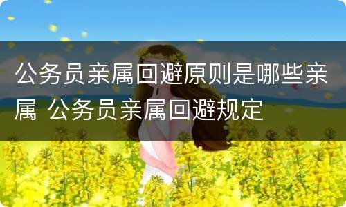 公务员亲属回避原则是哪些亲属 公务员亲属回避规定