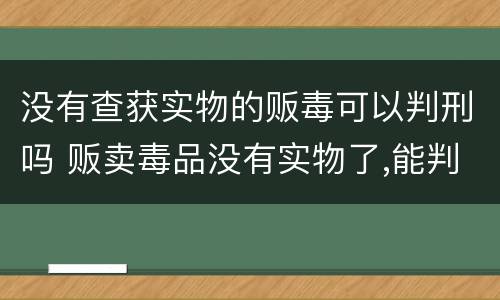 没有查获实物的贩毒可以判刑吗 贩卖毒品没有实物了,能判几年