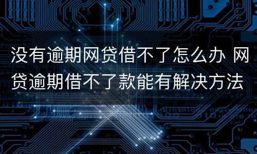 没有逾期网贷借不了怎么办 网贷逾期借不了款能有解决方法吗?