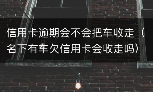 信用卡逾期会不会把车收走（名下有车欠信用卡会收走吗）