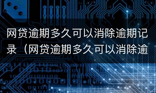 网贷逾期多久可以消除逾期记录（网贷逾期多久可以消除逾期记录呢）