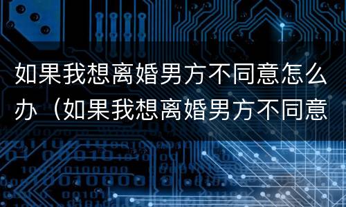 如果我想离婚男方不同意怎么办（如果我想离婚男方不同意怎么办理）