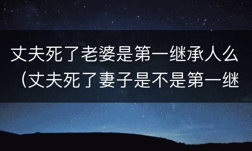 丈夫死了老婆是第一继承人么（丈夫死了妻子是不是第一继承人）