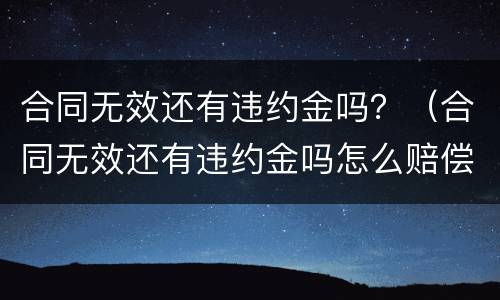 合同无效还有违约金吗？（合同无效还有违约金吗怎么赔偿）