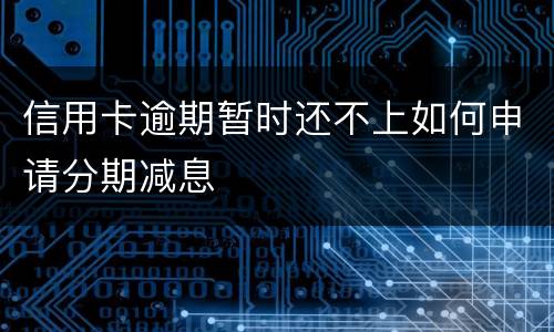 信用卡逾期暂时还不上如何申请分期减息