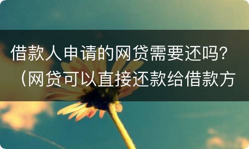 借款人申请的网贷需要还吗？（网贷可以直接还款给借款方吗）