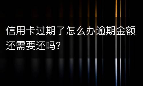 信用卡过期了怎么办逾期金额还需要还吗?