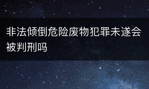 非法倾倒危险废物犯罪未遂会被判刑吗