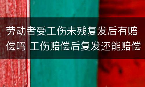劳动者受工伤未残复发后有赔偿吗 工伤赔偿后复发还能赔偿吗