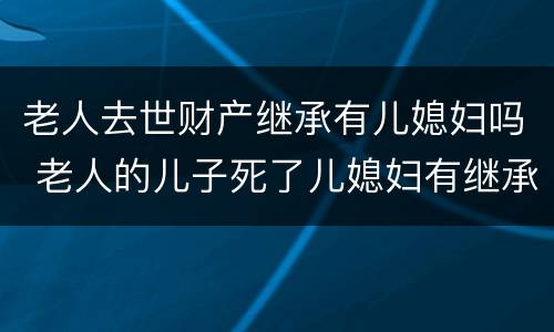 老人去世财产继承有儿媳妇吗 老人的儿子死了儿媳妇有继承这个家产的义务吗