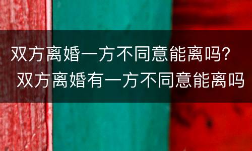 双方离婚一方不同意能离吗？ 双方离婚有一方不同意能离吗