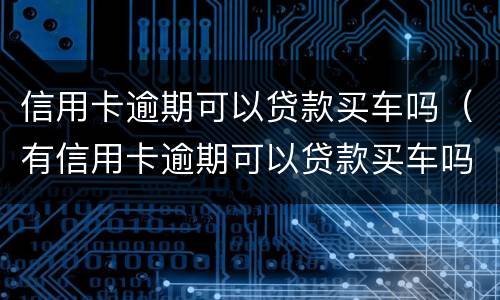 信用卡逾期可以贷款买车吗（有信用卡逾期可以贷款买车吗）