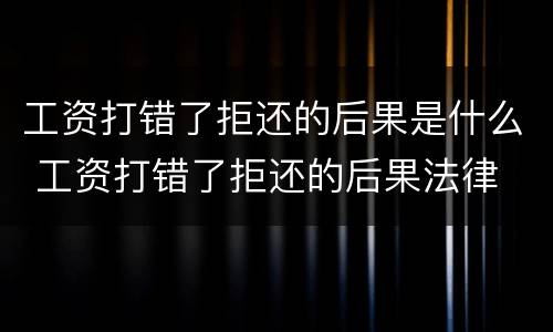 工资打错了拒还的后果是什么 工资打错了拒还的后果法律