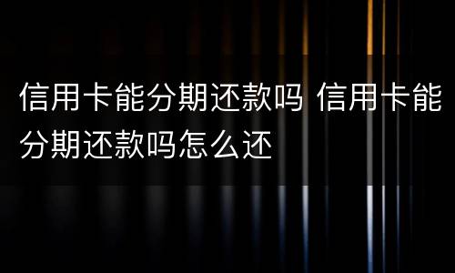 信用卡能分期还款吗 信用卡能分期还款吗怎么还