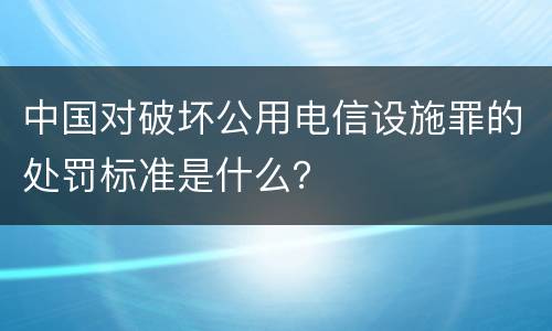 中国对破坏公用电信设施罪的处罚标准是什么？
