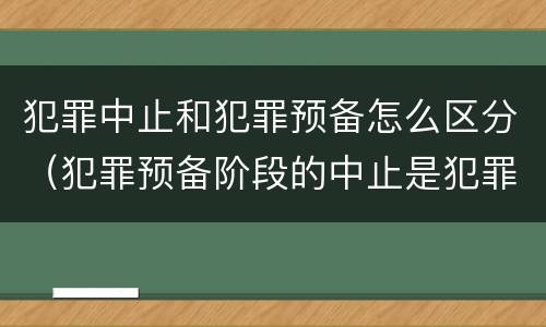 犯罪中止和犯罪预备怎么区分（犯罪预备阶段的中止是犯罪中止还是犯罪预备）