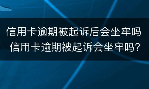 信用卡逾期被起诉后会坐牢吗 信用卡逾期被起诉会坐牢吗?