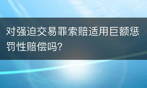 对强迫交易罪索赔适用巨额惩罚性赔偿吗？