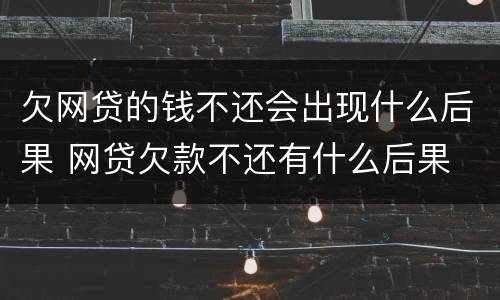 欠网贷的钱不还会出现什么后果 网贷欠款不还有什么后果