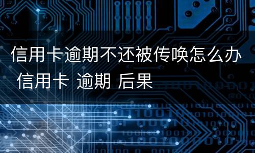 信用卡逾期不还被传唤怎么办 信用卡 逾期 后果
