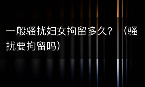 一般骚扰妇女拘留多久？（骚扰要拘留吗）