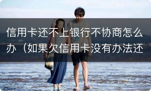 信用卡还不上银行不协商怎么办（如果欠信用卡没有办法还协商不了怎么办?）