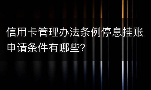 信用卡管理办法条例停息挂账申请条件有哪些？