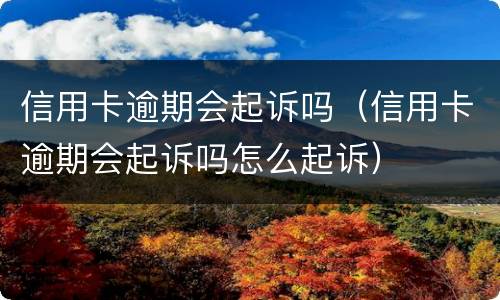 信用卡逾期会起诉吗（信用卡逾期会起诉吗怎么起诉）